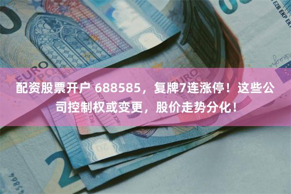 配资股票开户 688585，复牌7连涨停！这些公司控制权或变更，股价走势分化！