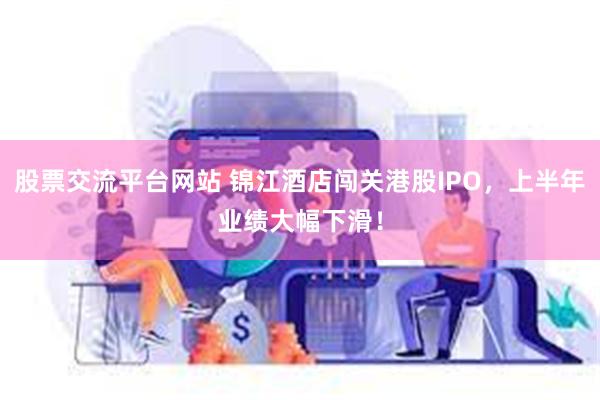 股票交流平台网站 锦江酒店闯关港股IPO，上半年业绩大幅下滑！