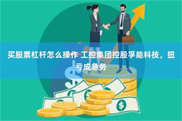 买股票杠杆怎么操作 工控集团控股孚能科技，扭亏成急务