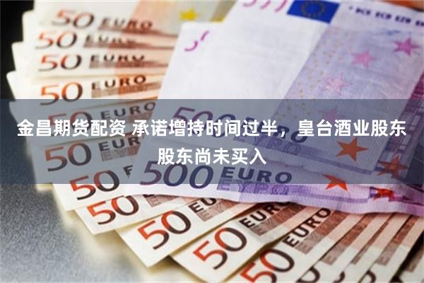 金昌期货配资 承诺增持时间过半，皇台酒业股东股东尚未买入