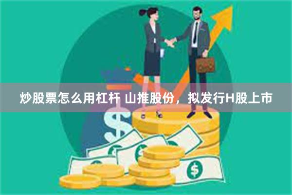 炒股票怎么用杠杆 山推股份，拟发行H股上市