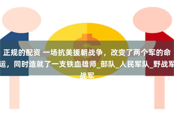 正规的配资 一场抗美援朝战争，改变了两个军的命运，同时造就了一支铁血雄师_部队_人民军队_野战军