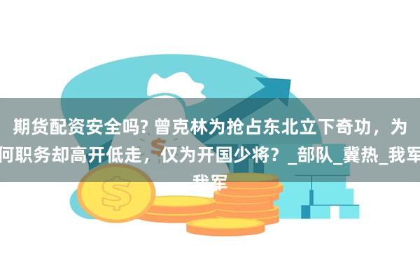 期货配资安全吗? 曾克林为抢占东北立下奇功，为何职务却高开低走，仅为开国少将？_部队_冀热_我军