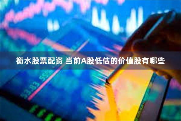 衡水股票配资 当前A股低估的价值股有哪些