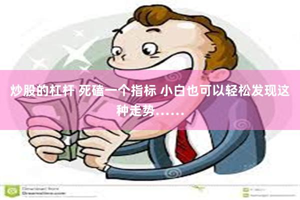炒股的杠杆 死磕一个指标 小白也可以轻松发现这种走势……