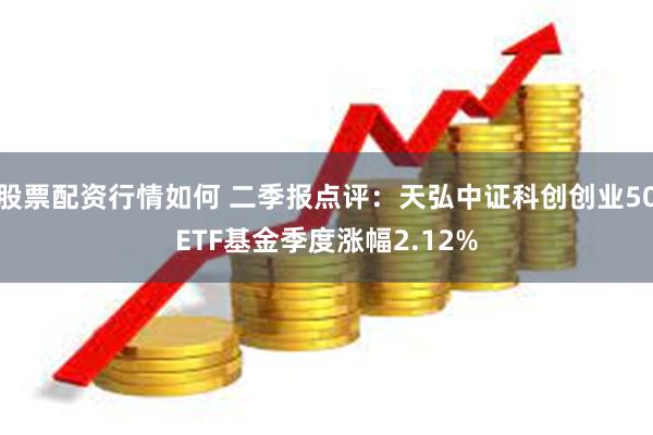 股票配资行情如何 二季报点评：天弘中证科创创业50ETF基金季度涨幅2.12%