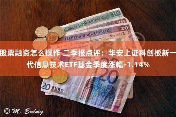 股票融资怎么操作 二季报点评：华安上证科创板新一代信息技术ETF基金季度涨幅-1.14%