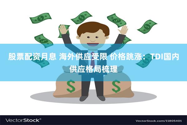 股票配资月息 海外供应受限 价格跳涨：TDI国内供应格局梳理