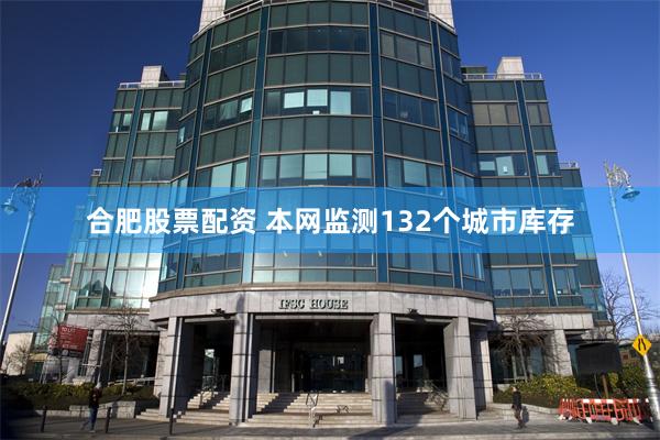 合肥股票配资 本网监测132个城市库存