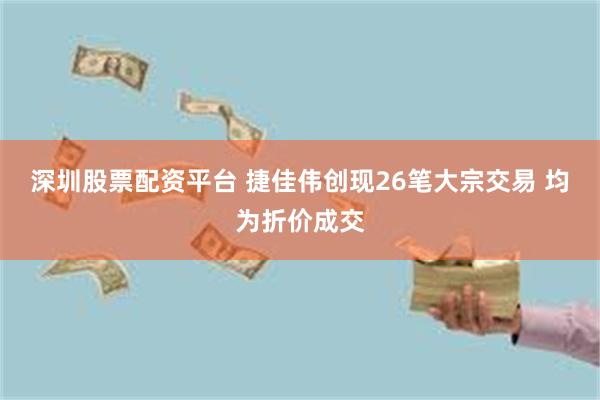 深圳股票配资平台 捷佳伟创现26笔大宗交易 均为折价成交