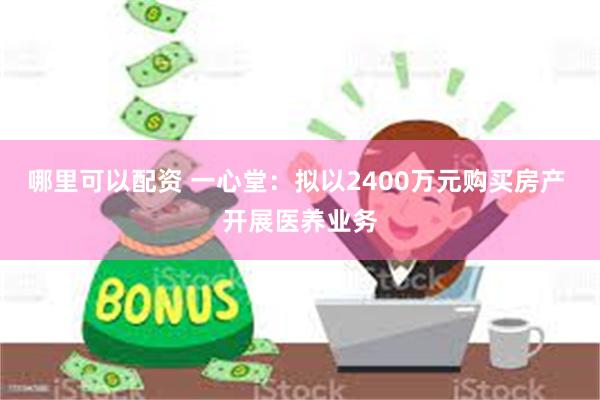 哪里可以配资 一心堂：拟以2400万元购买房产 开展医养业务
