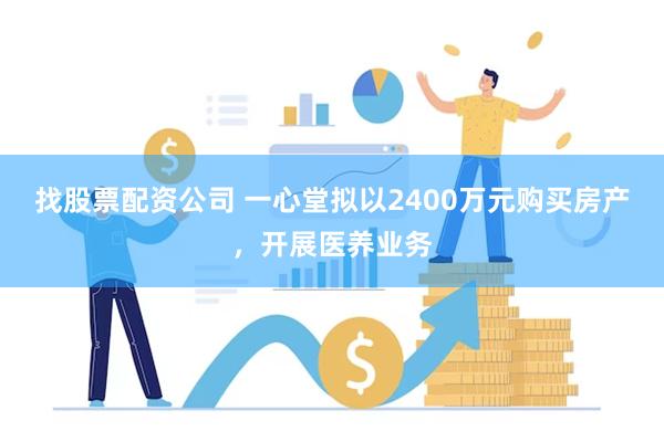 找股票配资公司 一心堂拟以2400万元购买房产，开展医养业务