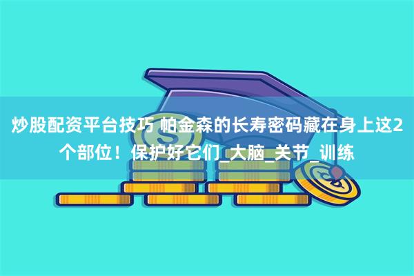 炒股配资平台技巧 帕金森的长寿密码藏在身上这2个部位！保护好它们_大脑_关节_训练