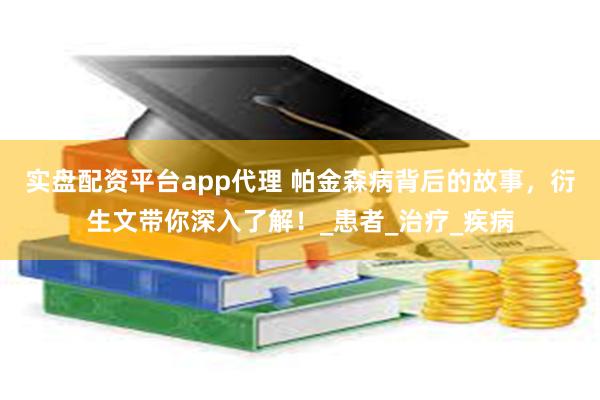 实盘配资平台app代理 帕金森病背后的故事，衍生文带你深入了解！_患者_治疗_疾病
