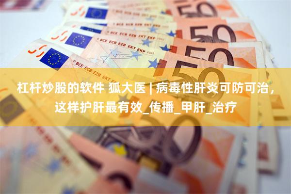 杠杆炒股的软件 狐大医 | 病毒性肝炎可防可治，这样护肝最有效_传播_甲肝_治疗