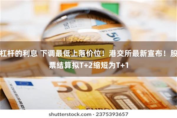 杠杆的利息 下调最低上落价位！港交所最新宣布！股票结算拟T+2缩短为T+1