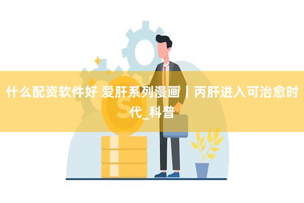 什么配资软件好 爱肝系列漫画｜丙肝进入可治愈时代_科普