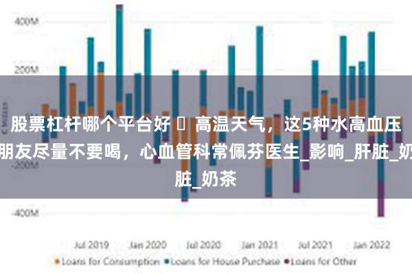 股票杠杆哪个平台好 ️高温天气，这5种水高血压的朋友尽量不要喝，心血管科常佩芬医生_影响_肝脏_奶茶