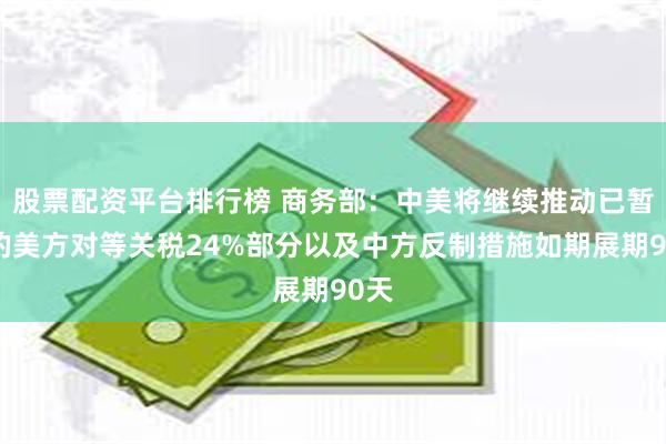 股票配资平台排行榜 商务部：中美将继续推动已暂停的美方对等关税24%部分以及中方反制措施如期展期90天