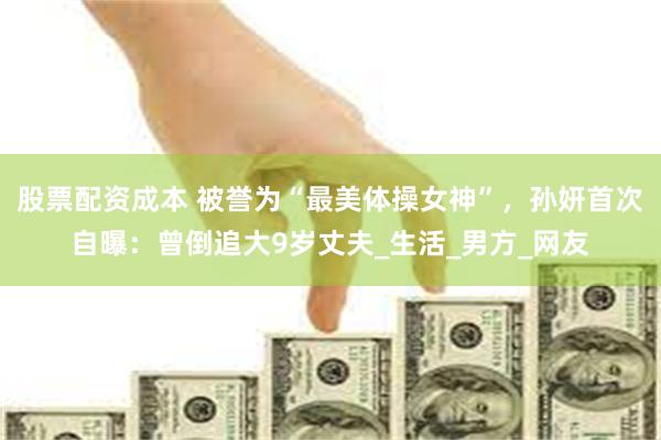 股票配资成本 被誉为“最美体操女神”，孙妍首次自曝：曾倒追大9岁丈夫_生活_男方_网友