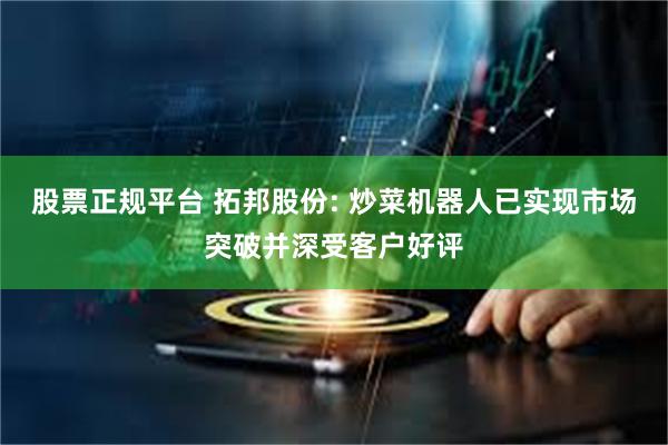股票正规平台 拓邦股份: 炒菜机器人已实现市场突破并深受客户好评
