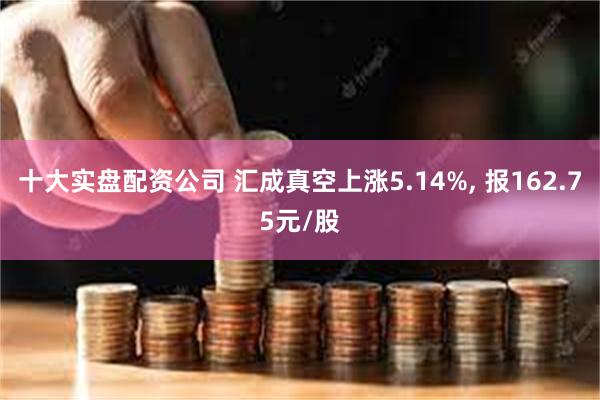 十大实盘配资公司 汇成真空上涨5.14%, 报162.75元/股