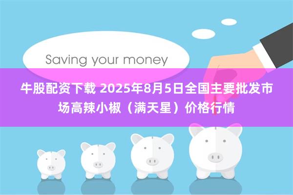 牛股配资下载 2025年8月5日全国主要批发市场高辣小椒（满天星）价格行情