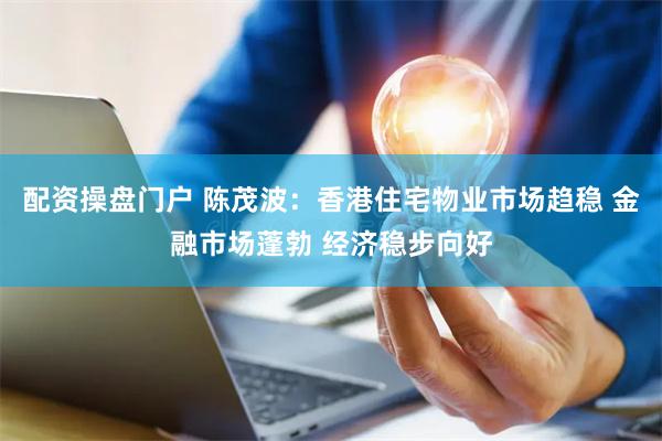 配资操盘门户 陈茂波：香港住宅物业市场趋稳 金融市场蓬勃 经济稳步向好