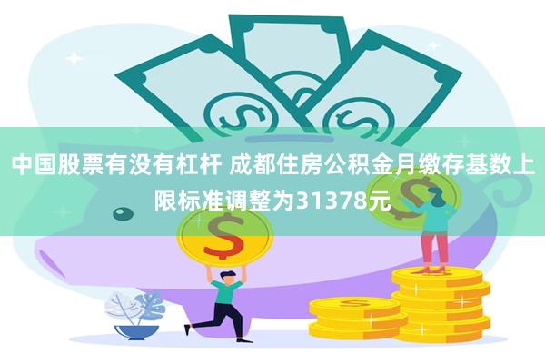 中国股票有没有杠杆 成都住房公积金月缴存基数上限标准调整为31378元