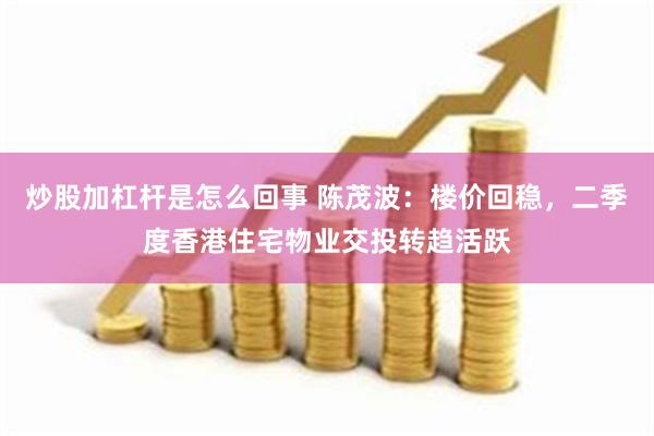 炒股加杠杆是怎么回事 陈茂波：楼价回稳，二季度香港住宅物业交投转趋活跃