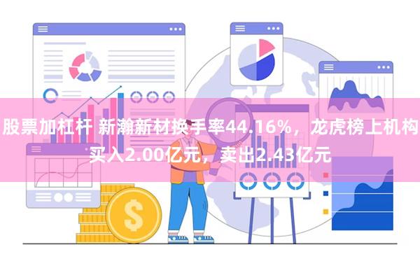 股票加杠杆 新瀚新材换手率44.16%，龙虎榜上机构买入2.00亿元，卖出2.43亿元