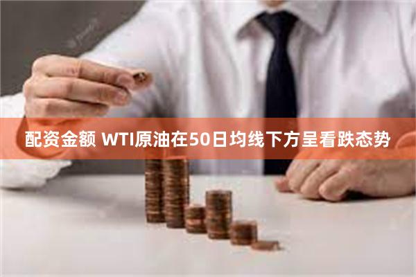 配资金额 WTI原油在50日均线下方呈看跌态势