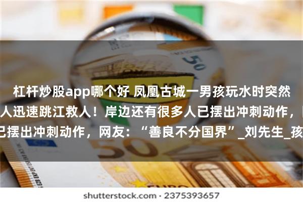 杠杆炒股app哪个好 凤凰古城一男孩玩水时突然被冲走，一外国女子和老人迅速跳江救人！岸边还有很多人已摆出冲刺动作，网友：“善良不分国界”_刘先生_孩子_水流