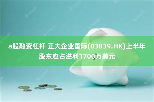a股融资杠杆 正大企业国际(03839.HK)上半年股东应占溢利1700万美元