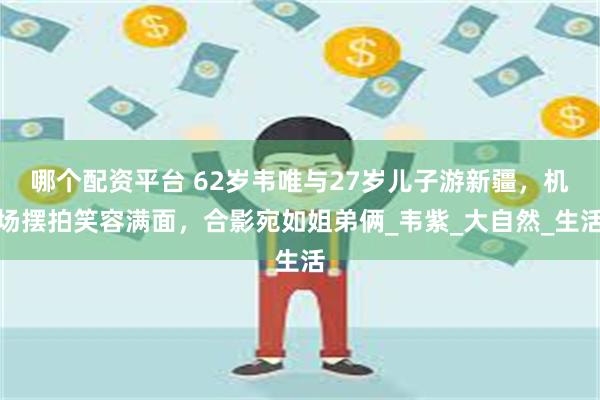 哪个配资平台 62岁韦唯与27岁儿子游新疆，机场摆拍笑容满面，合影宛如姐弟俩_韦紫_大自然_生活