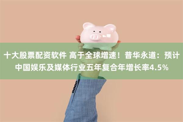 十大股票配资软件 高于全球增速！普华永道：预计中国娱乐及媒体行业五年复合年增长率4.5%