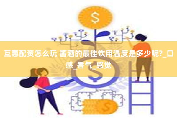 互惠配资怎么玩 酱酒的最佳饮用温度是多少呢?_口感_香气_感觉
