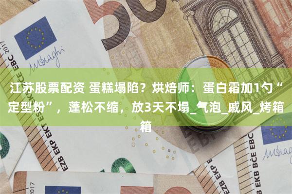 江苏股票配资 蛋糕塌陷？烘焙师：蛋白霜加1勺“定型粉”，蓬松不缩，放3天不塌_气泡_戚风_烤箱