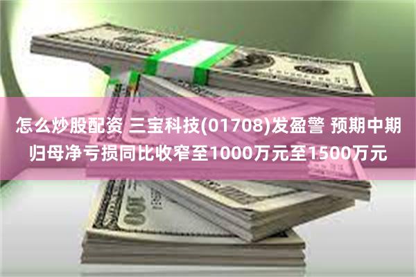 怎么炒股配资 三宝科技(01708)发盈警 预期中期归母净亏损同比收窄至1000万元至1500万元