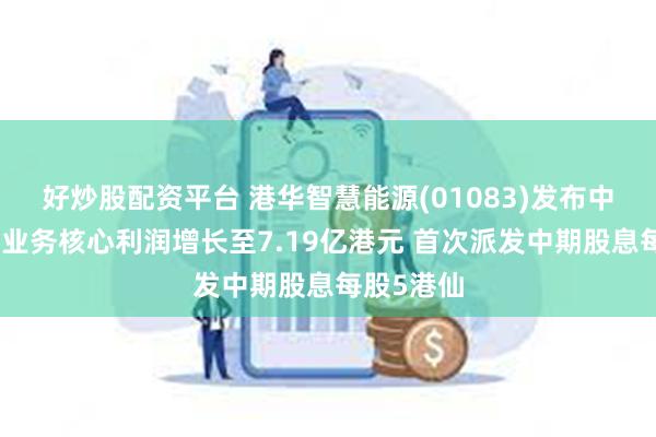 好炒股配资平台 港华智慧能源(01083)发布中期业绩，业务核心利润增长至7.19亿港元 首次派发中期股息每股5港仙