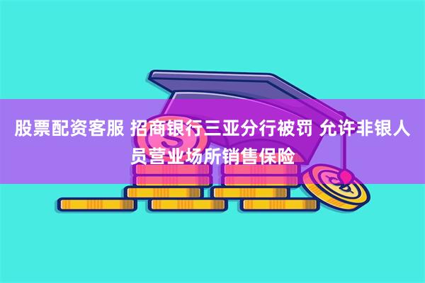 股票配资客服 招商银行三亚分行被罚 允许非银人员营业场所销售保险
