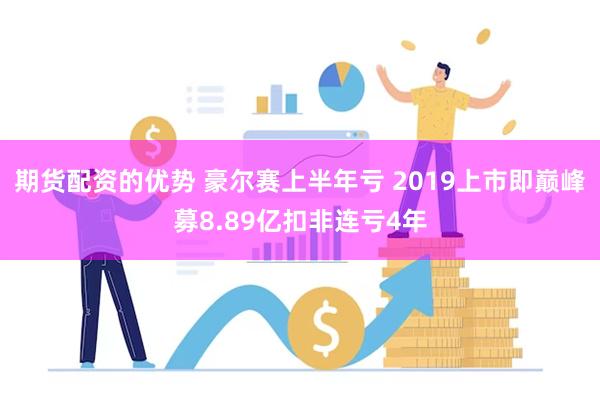 期货配资的优势 豪尔赛上半年亏 2019上市即巅峰募8.89亿扣非连亏4年