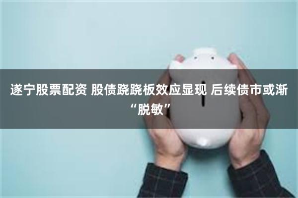 遂宁股票配资 股债跷跷板效应显现 后续债市或渐“脱敏”