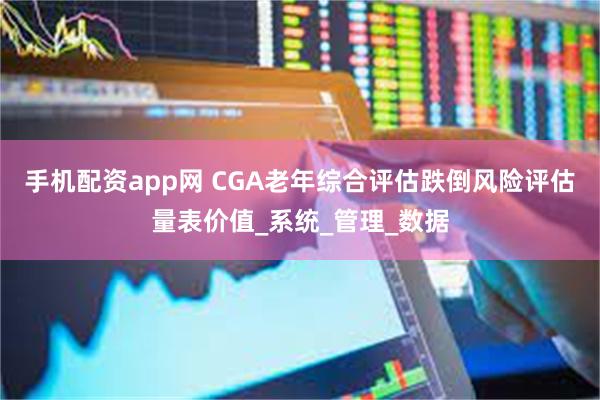 手机配资app网 CGA老年综合评估跌倒风险评估量表价值_系统_管理_数据