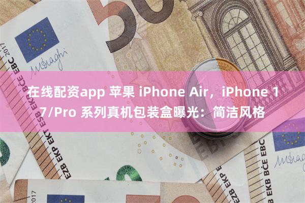 在线配资app 苹果 iPhone Air，iPhone 17/Pro 系列真机包装盒曝光：简洁风格