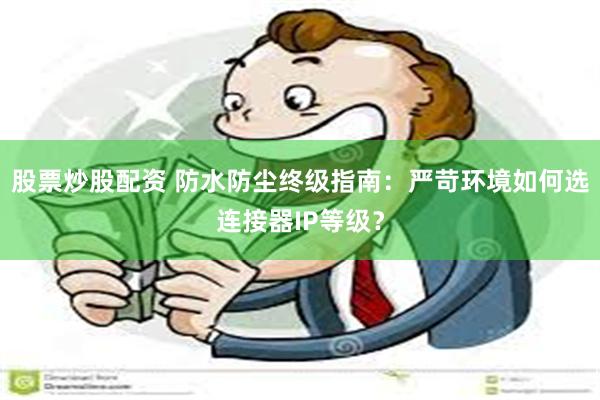 股票炒股配资 防水防尘终级指南：严苛环境如何选连接器IP等级？