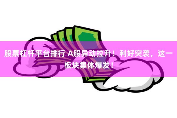 股票杠杆平台排行 A股异动拉升！利好突袭，这一板块集体爆发！