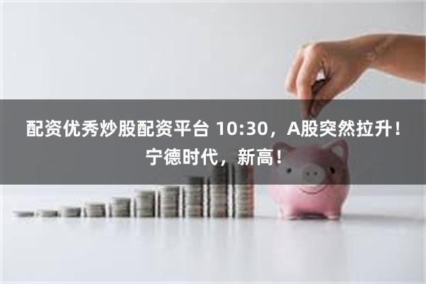 配资优秀炒股配资平台 10:30，A股突然拉升！宁德时代，新高！