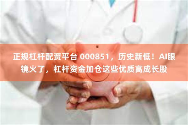 正规杠杆配资平台 000851，历史新低！AI眼镜火了，杠杆资金加仓这些优质高成长股