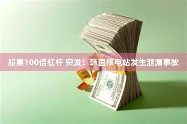 股票100倍杠杆 突发！韩国核电站发生泄漏事故